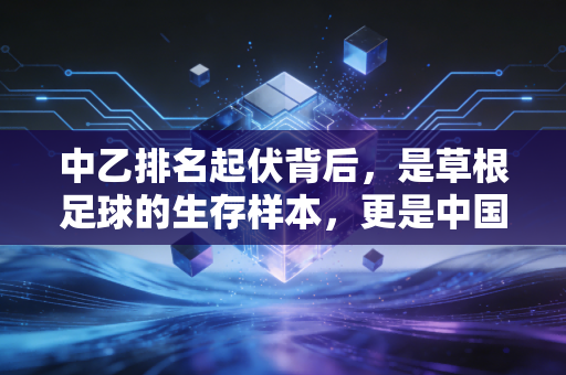 中乙排名起伏背后,是草根足球的生存样本,更是中国足球的底气底色 中乙排名起伏背后,是草根足球的生存样本,更是中国足球的底气底色