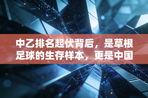 中乙排名起伏背后,是草根足球的生存样本,更是中国足球的底气底色 中乙排名起伏背后,是草根足球的生存样本,更是中国足球的底气底色