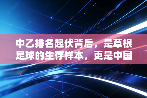 中乙排名起伏背后，是草根足球的生存样本，更是中国足球的底气底色