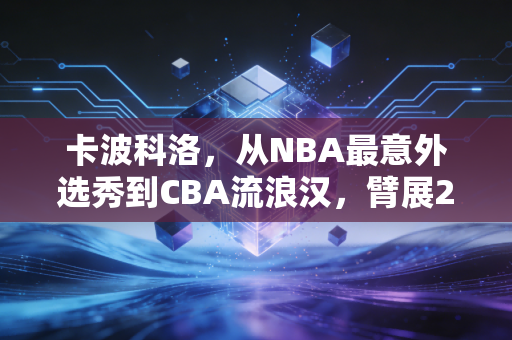 卡波科洛，从NBA最意外选秀到CBA流浪汉，臂展2米31的天才为什么总差一口气