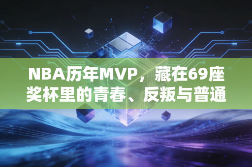 NBA历年MVP,藏在69座奖杯里的青春、反叛与普通人的成长答案 NBA历年MVP,藏在69座奖杯里的青春、反叛与普通人的成长答案
