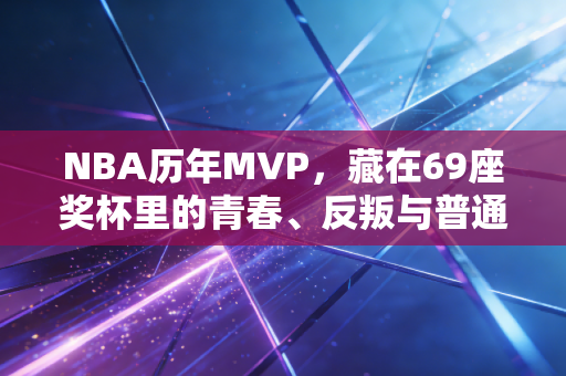 NBA历年MVP,藏在69座奖杯里的青春、反叛与普通人的成长答案 NBA历年MVP,藏在69座奖杯里的青春、反叛与普通人的成长答案