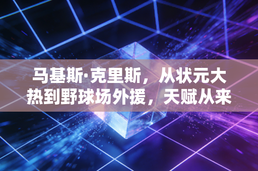 马基斯·克里斯，从状元大热到野球场外援，天赋从来不是人生的免死金牌