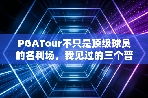 PGATour不只是顶级球员的名利场，我见过的三个普通人，藏着职业高尔夫最动人的真相