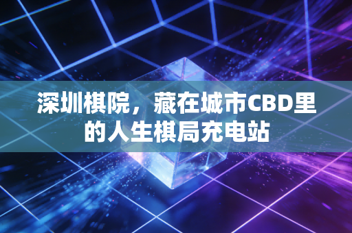 深圳棋院，藏在城市CBD里的人生棋局充电站