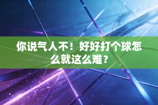 你说气人不!好好打个球怎么就这么难? 你说气人不!好好打个球怎么就这么难?