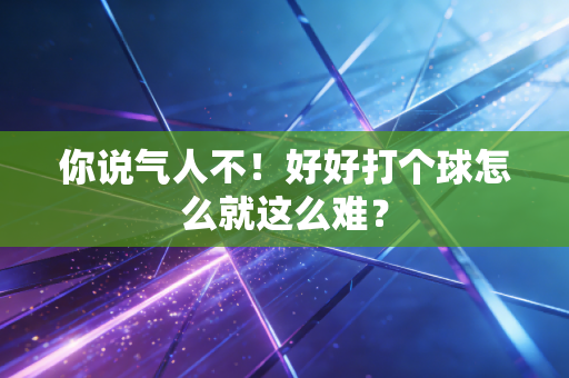 你说气人不！好好打个球怎么就这么难？