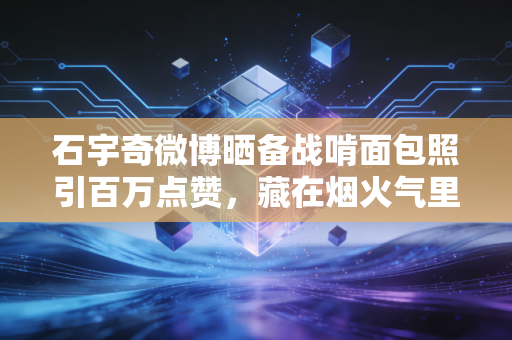 石宇奇微博晒备战啃面包照引百万点赞,藏在烟火气里的冠军路,才是最打动普通人的体育故事 石宇奇微博晒备战啃面包照引百万点赞,藏在烟火气里的冠军路,才是最打动普通人的体育故事