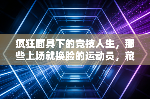 疯狂面具下的竞技人生，那些上场就换脸的运动员，藏着普通人最缺的热血