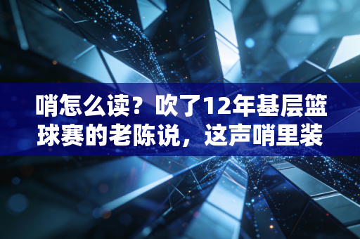 哨怎么读?吹了12年基层篮球赛的老陈说,这声哨里装着半座县城的青春 哨怎么读?吹了12年基层篮球赛的老陈说,这声哨里装着半座县城的青春