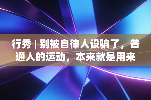 行秀 | 别被自律人设骗了,普通人的运动,本来就是用来爽的 行秀 | 别被自律人设骗了,普通人的运动,本来就是用来爽的