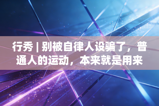 行秀 | 别被自律人设骗了，普通人的运动，本来就是用来爽的