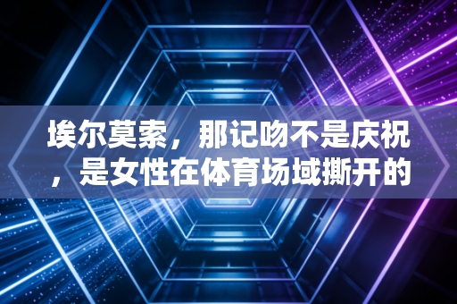 埃尔莫索,那记吻不是庆祝,是女性在体育场域撕开的一道光 埃尔莫索,那记吻不是庆祝,是女性在体育场域撕开的一道光