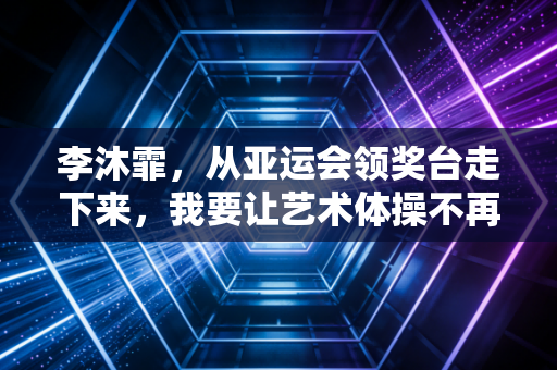 李沐霏,从亚运会领奖台走下来,我要让艺术体操不再是小众奢侈品 李沐霏,从亚运会领奖台走下来,我要让艺术体操不再是小众奢侈品