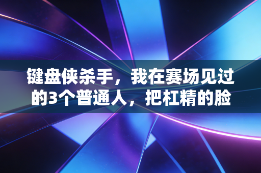 键盘侠杀手,我在赛场见过的3个普通人,把杠精的脸打得啪啪响 键盘侠杀手,我在赛场见过的3个普通人,把杠精的脸打得啪啪响