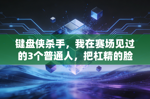 键盘侠杀手,我在赛场见过的3个普通人,把杠精的脸打得啪啪响 键盘侠杀手,我在赛场见过的3个普通人,把杠精的脸打得啪啪响