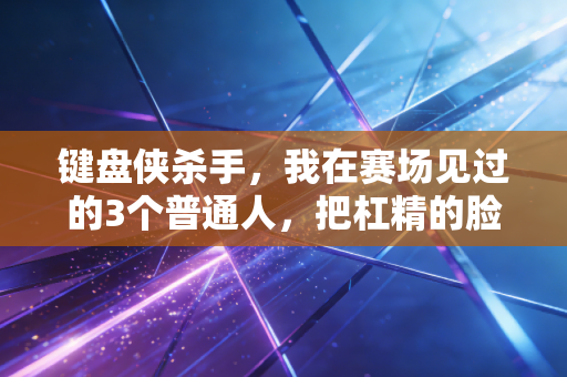 键盘侠杀手，我在赛场见过的3个普通人，把杠精的脸打得啪啪响