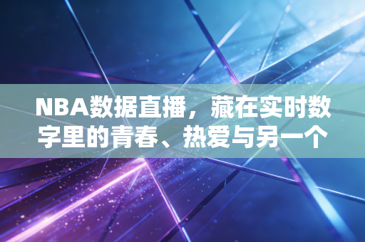 NBA数据直播，藏在实时数字里的青春、热爱与另一个平行赛场