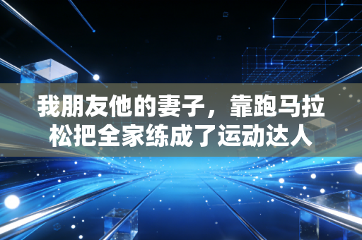 我朋友他的妻子,靠跑马拉松把全家练成了运动达人 我朋友他的妻子,靠跑马拉松把全家练成了运动达人