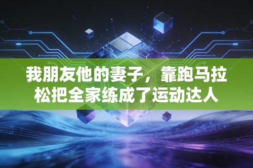 我朋友他的妻子，靠跑马拉松把全家练成了运动达人