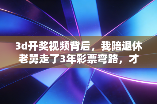 3d开奖视频背后,我陪退休老舅走了3年彩票弯路,才懂普通人碰数字彩最该避的坑 3d开奖视频背后,我陪退休老舅走了3年彩票弯路,才懂普通人碰数字彩最该避的坑