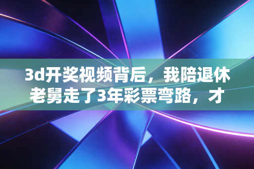 3d开奖视频背后，我陪退休老舅走了3年彩票弯路，才懂普通人碰数字彩最该避的坑