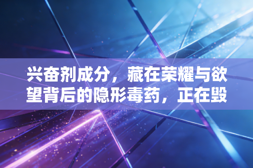 兴奋剂成分,藏在荣耀与欲望背后的隐形毒药,正在毁掉多少普通人的运动梦 兴奋剂成分,藏在荣耀与欲望背后的隐形毒药,正在毁掉多少普通人的运动梦