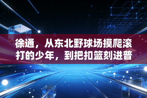 徐通,从东北野球场摸爬滚打的少年,到把扣篮刻进普通人青春的天空玩家 徐通,从东北野球场摸爬滚打的少年,到把扣篮刻进普通人青春的天空玩家