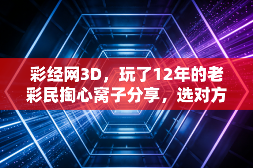 彩经网3D，玩了12年的老彩民掏心窝子分享，选对方法比瞎碰运气靠谱10倍