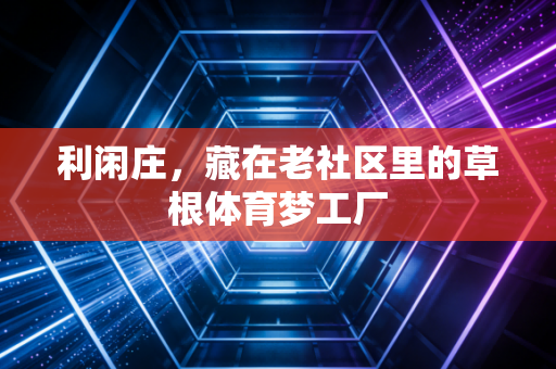 利闲庄,藏在老社区里的草根体育梦工厂 利闲庄,藏在老社区里的草根体育梦工厂
