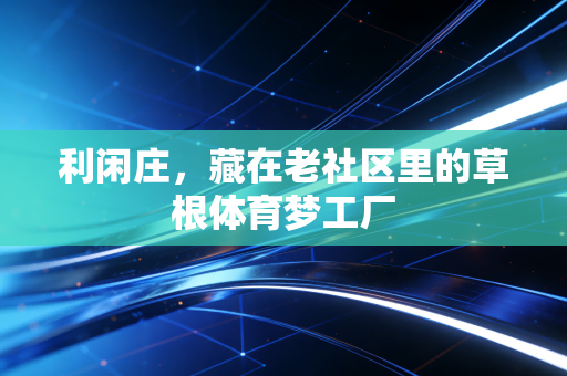 利闲庄，藏在老社区里的草根体育梦工厂