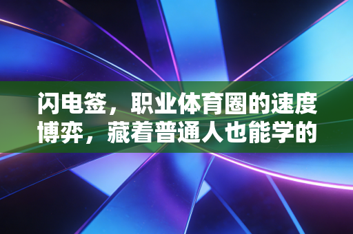 闪电签,职业体育圈的速度博弈,藏着普通人也能学的决策逻辑 闪电签,职业体育圈的速度博弈,藏着普通人也能学的决策逻辑