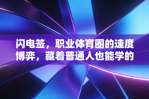 闪电签，职业体育圈的速度博弈，藏着普通人也能学的决策逻辑