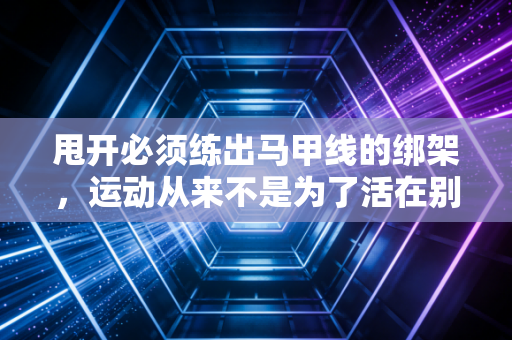 甩开必须练出马甲线的绑架,运动从来不是为了活在别人的审美里 甩开必须练出马甲线的绑架,运动从来不是为了活在别人的审美里
