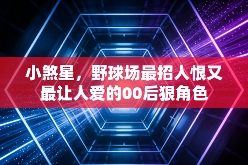 小煞星,野球场最招人恨又最让人爱的00后狠角色 小煞星,野球场最招人恨又最让人爱的00后狠角色