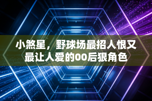 小煞星,野球场最招人恨又最让人爱的00后狠角色 小煞星,野球场最招人恨又最让人爱的00后狠角色