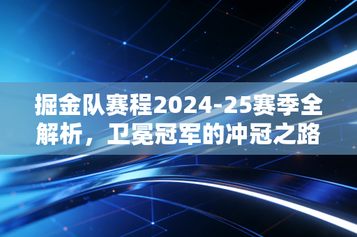 掘金队赛程2024-25赛季全解析,卫冕冠军的冲冠之路,每一步都藏着普通人摸得到的热血逻辑 掘金队赛程2024-25赛季全解析,卫冕冠军的冲冠之路,每一步都藏着普通人摸得到的热血逻辑