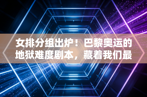 女排分组出炉!巴黎奥运的地狱难度剧本,藏着我们最该懂的女排真相 女排分组出炉!巴黎奥运的地狱难度剧本,藏着我们最该懂的女排真相