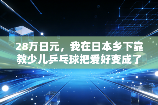 28万日元,我在日本乡下靠教少儿乒乓球把爱好变成了铁饭碗 28万日元,我在日本乡下靠教少儿乒乓球把爱好变成了铁饭碗