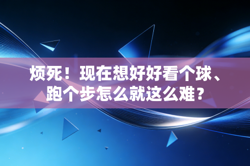 烦死!现在想好好看个球、跑个步怎么就这么难? 烦死!现在想好好看个球、跑个步怎么就这么难?