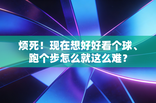 烦死!现在想好好看个球、跑个步怎么就这么难? 烦死!现在想好好看个球、跑个步怎么就这么难?