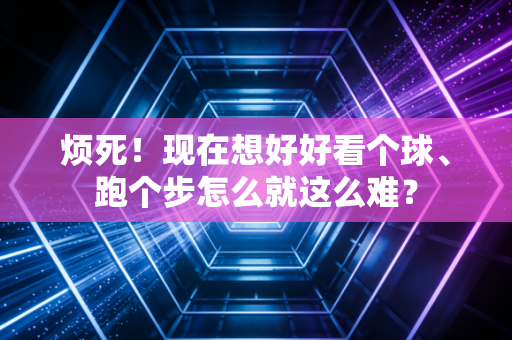 烦死！现在想好好看个球、跑个步怎么就这么难？