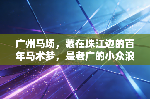 广州马场,藏在珠江边的百年马术梦,是老广的小众浪漫也是新生代的运动新宠 广州马场,藏在珠江边的百年马术梦,是老广的小众浪漫也是新生代的运动新宠
