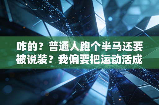 咋的?普通人跑个半马还要被说装?我偏要把运动活成日常 咋的?普通人跑个半马还要被说装?我偏要把运动活成日常