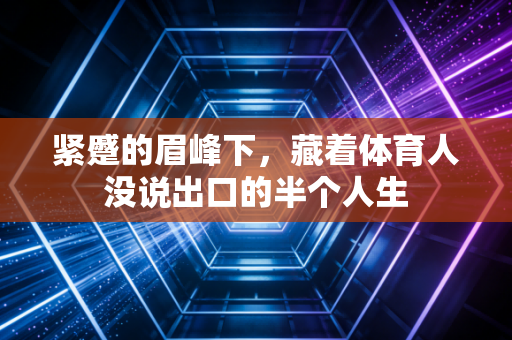 紧蹙的眉峰下,藏着体育人没说出口的半个人生 紧蹙的眉峰下,藏着体育人没说出口的半个人生