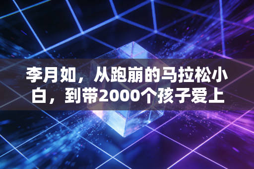 李月如,从跑崩的马拉松小白,到带2000个孩子爱上跑步的风的教练 李月如,从跑崩的马拉松小白,到带2000个孩子爱上跑步的风的教练