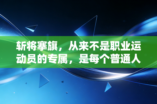 斩将搴旗,从来不是职业运动员的专属,是每个普通人敢闯的人生注脚 斩将搴旗,从来不是职业运动员的专属,是每个普通人敢闯的人生注脚