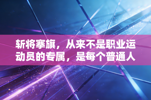 斩将搴旗，从来不是职业运动员的专属，是每个普通人敢闯的人生注脚