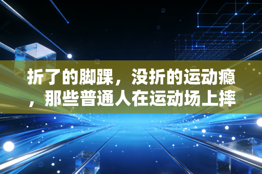 折了的脚踝,没折的运动瘾,那些普通人在运动场上摔过的跤,都是成年后最鲜活的勋章 折了的脚踝,没折的运动瘾,那些普通人在运动场上摔过的跤,都是成年后最鲜活的勋章