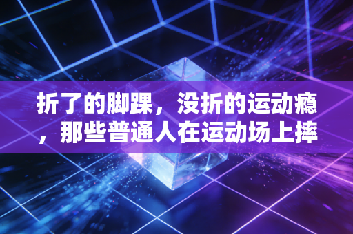 折了的脚踝，没折的运动瘾，那些普通人在运动场上摔过的跤，都是成年后最鲜活的勋章